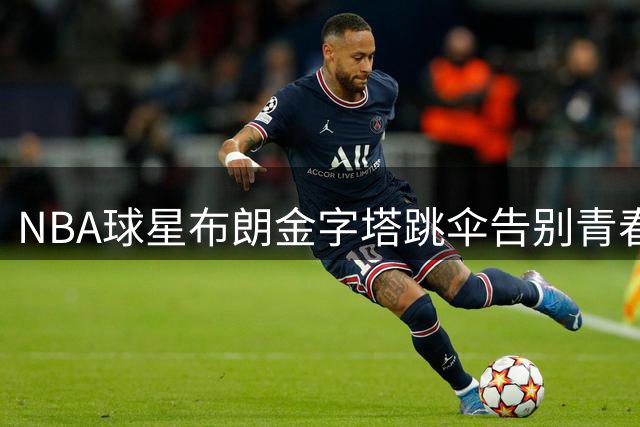 NBA球星布朗金字塔跳伞告别青春 克服恐高迎接而立之年